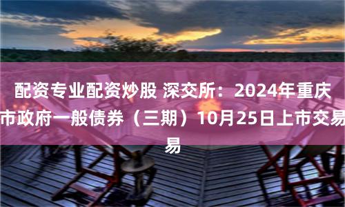 配资专业配资炒股 深交所：2024年重庆市政府一般债券（三期）10月25日上市交易