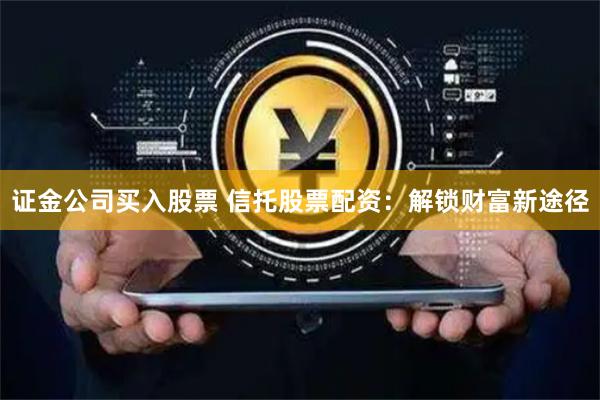 证金公司买入股票 信托股票配资：解锁财富新途径