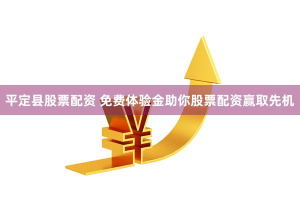 平定县股票配资 免费体验金助你股票配资赢取先机