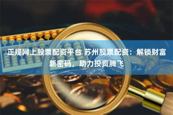 正规网上股票配资平台 苏州股票配资：解锁财富新密码，助力投资腾飞