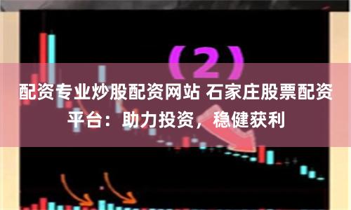 配资专业炒股配资网站 石家庄股票配资平台：助力投资，稳健获利