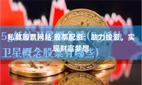 私募股票网站 股莘配资：助力投资，实现财富梦想