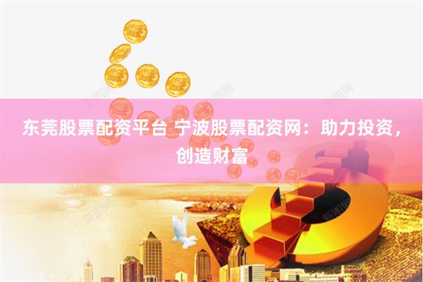 东莞股票配资平台 宁波股票配资网：助力投资，创造财富