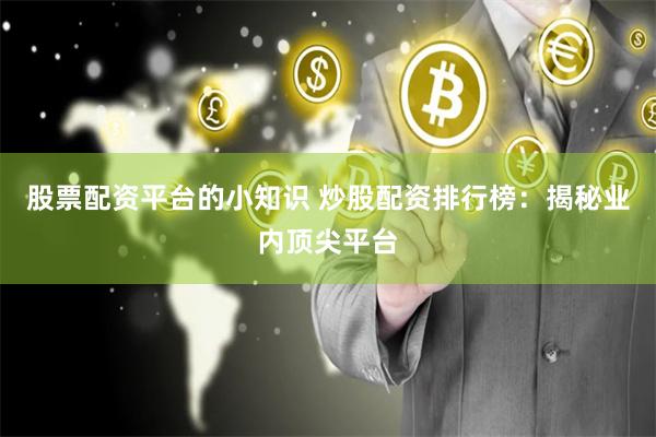 股票配资平台的小知识 炒股配资排行榜：揭秘业内顶尖平台