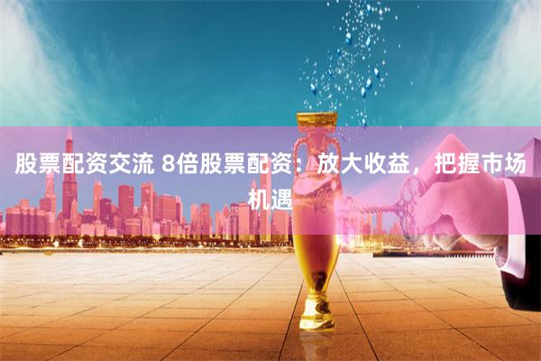 股票配资交流 8倍股票配资：放大收益，把握市场机遇