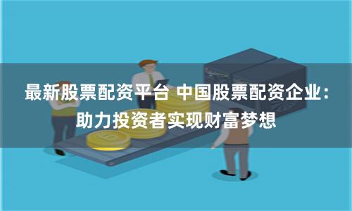 最新股票配资平台 中国股票配资企业：助力投资者实现财富梦想