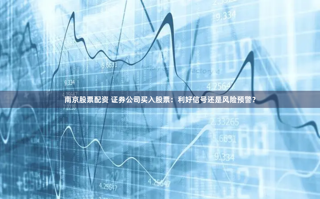 南京股票配资 证券公司买入股票：利好信号还是风险预警？