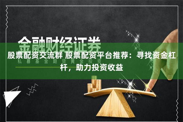 股票配资交流群 股票配资平台推荐：寻找资金杠杆，助力投资收益