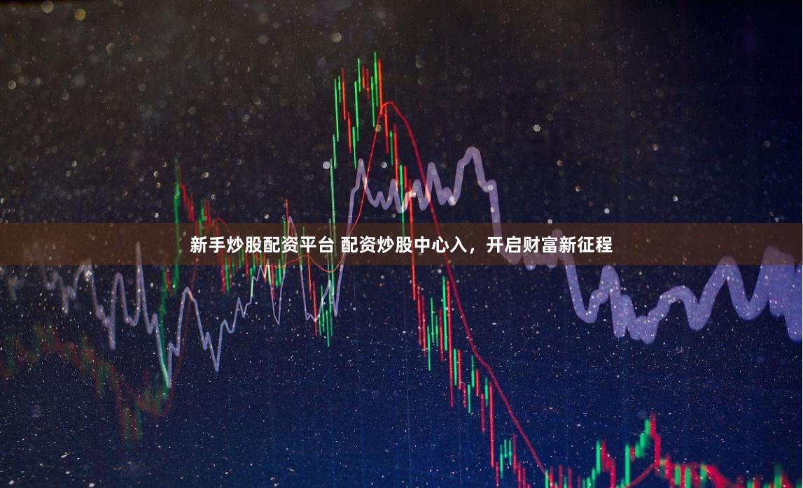新手炒股配资平台 配资炒股中心入，开启财富新征程