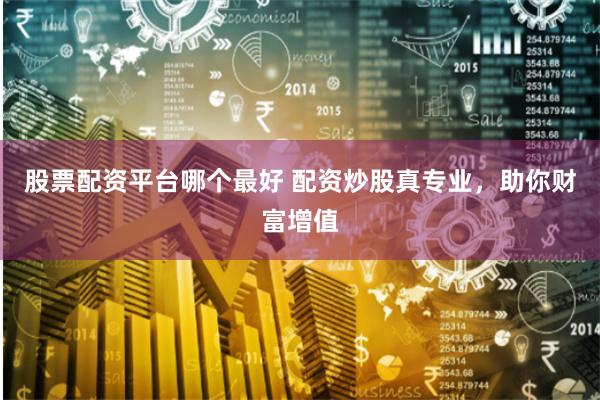 股票配资平台哪个最好 配资炒股真专业，助你财富增值