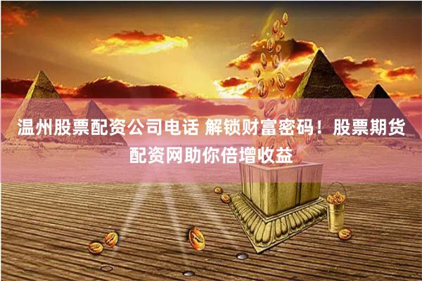 温州股票配资公司电话 解锁财富密码！股票期货配资网助你倍增收益