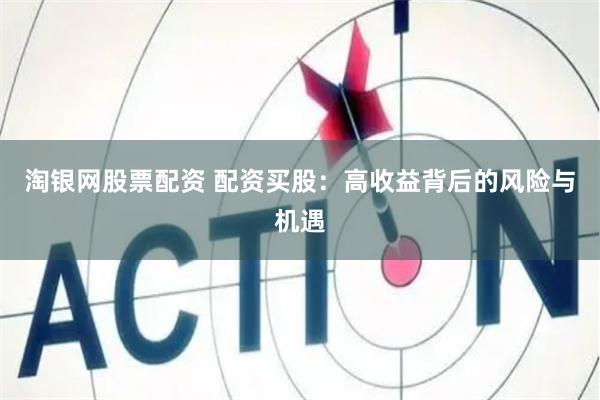 淘银网股票配资 配资买股：高收益背后的风险与机遇