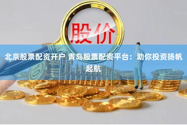北京股票配资开户 青岛股票配资平台：助你投资扬帆起航