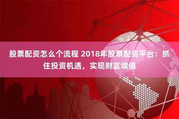 股票配资怎么个流程 2018年股票配资平台：抓住投资机遇，实现财富增值