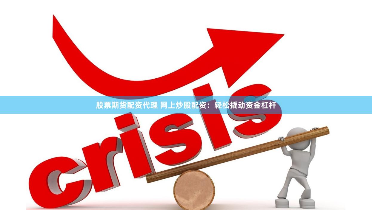 股票期货配资代理 网上炒股配资：轻松撬动资金杠杆