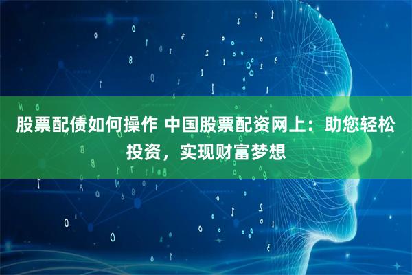 股票配债如何操作 中国股票配资网上：助您轻松投资，实现财富梦想