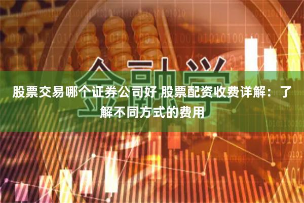 股票交易哪个证券公司好 股票配资收费详解：了解不同方式的费用