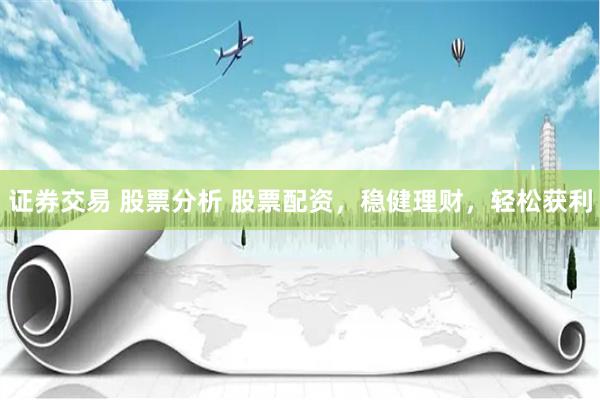 证券交易 股票分析 股票配资，稳健理财，轻松获利