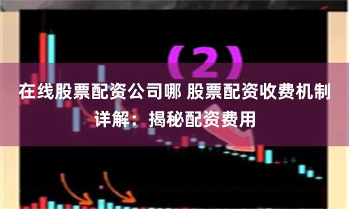 在线股票配资公司哪 股票配资收费机制详解：揭秘配资费用