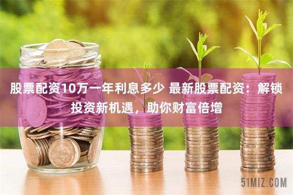 股票配资10万一年利息多少 最新股票配资：解锁投资新机遇，助你财富倍增