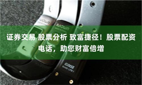 证券交易 股票分析 致富捷径！股票配资电话，助您财富倍增