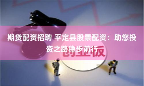 期货配资招聘 平定县股票配资：助您投资之路稳步前行