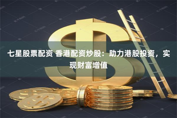 七星股票配资 香港配资炒股：助力港股投资，实现财富增值