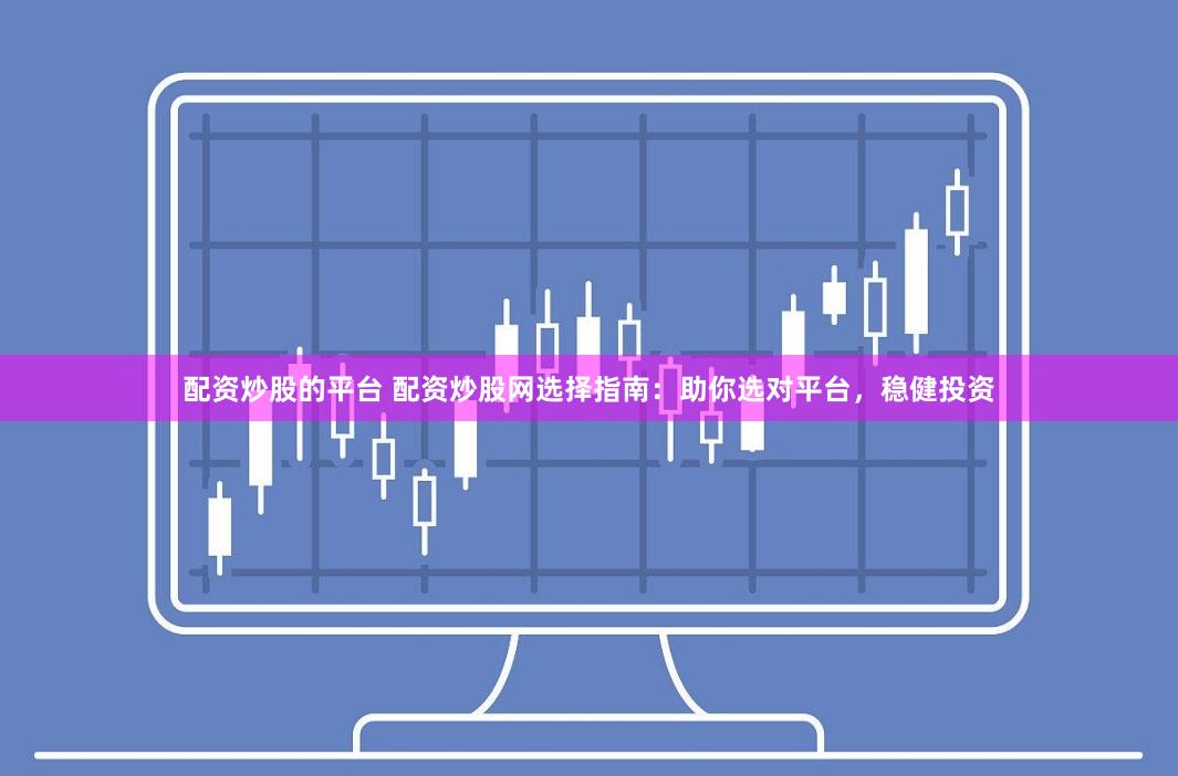 配资炒股的平台 配资炒股网选择指南：助你选对平台，稳健投资
