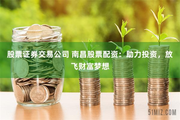 股票证券交易公司 南昌股票配资：助力投资，放飞财富梦想