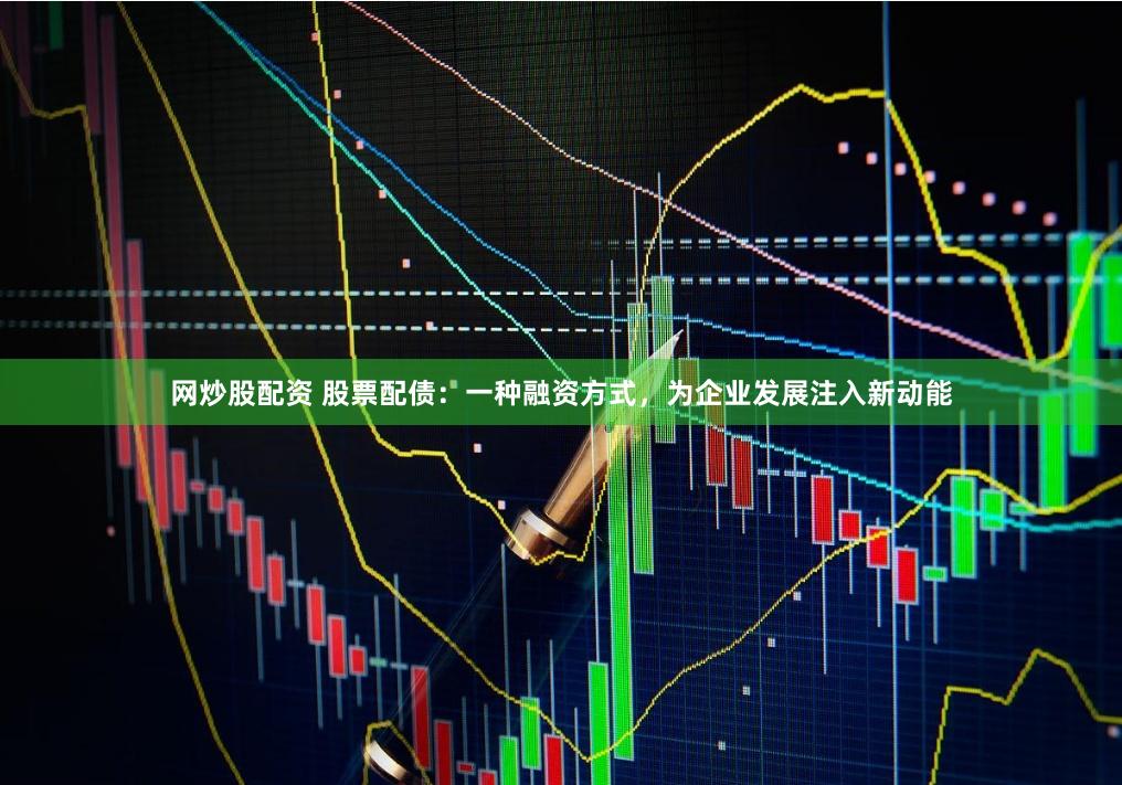 网炒股配资 股票配债：一种融资方式，为企业发展注入新动能