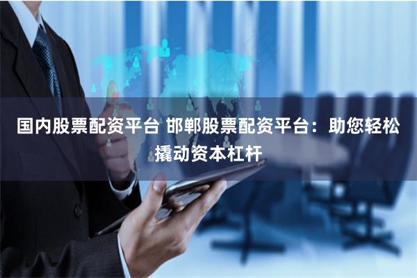 国内股票配资平台 邯郸股票配资平台：助您轻松撬动资本杠杆