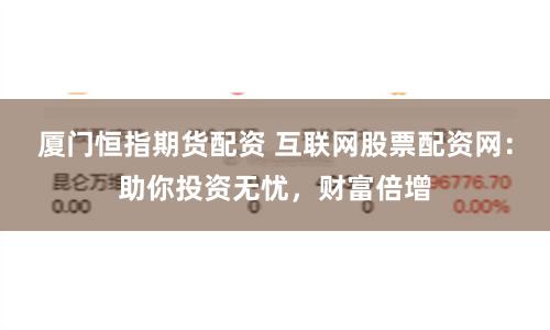 厦门恒指期货配资 互联网股票配资网：助你投资无忧，财富倍增