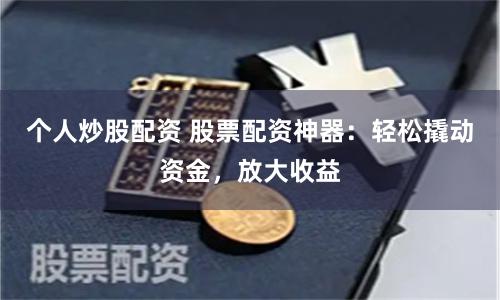 个人炒股配资 股票配资神器：轻松撬动资金，放大收益