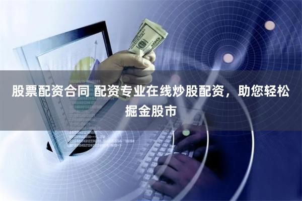 股票配资合同 配资专业在线炒股配资，助您轻松掘金股市