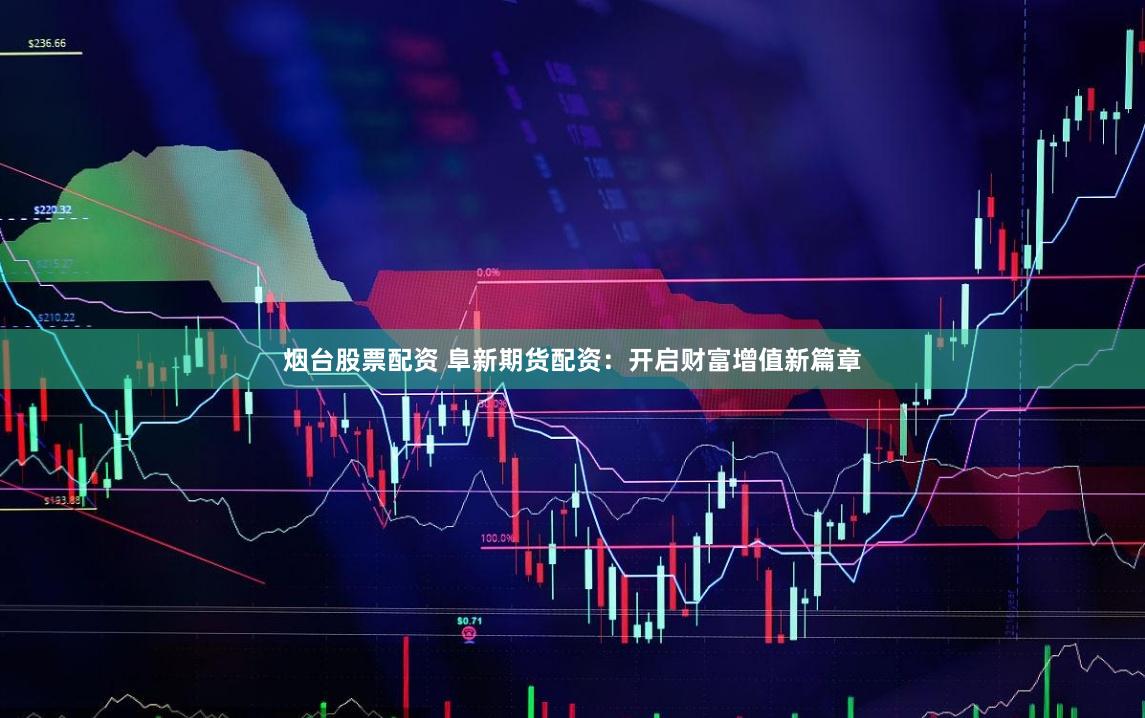 烟台股票配资 阜新期货配资：开启财富增值新篇章