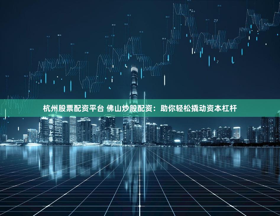 杭州股票配资平台 佛山炒股配资：助你轻松撬动资本杠杆