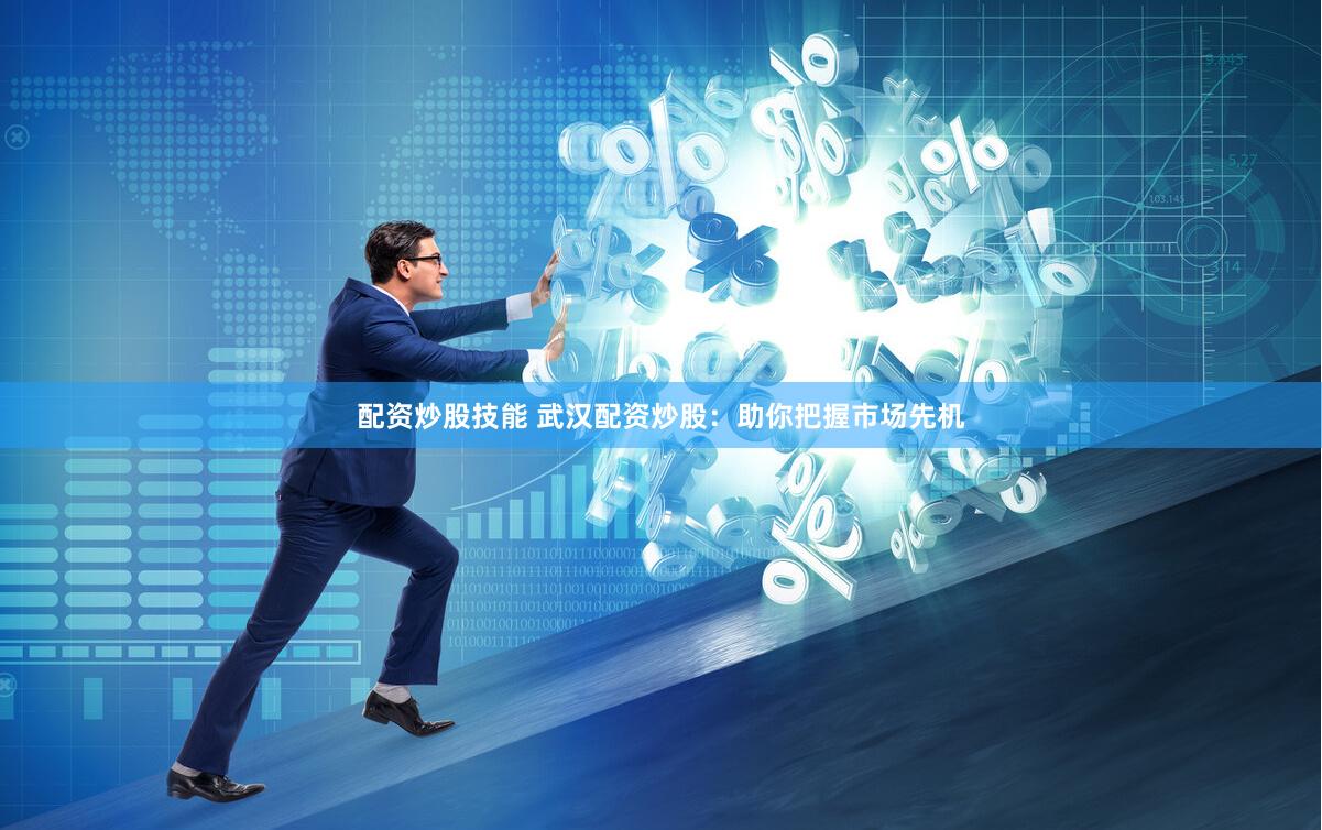 配资炒股技能 武汉配资炒股：助你把握市场先机