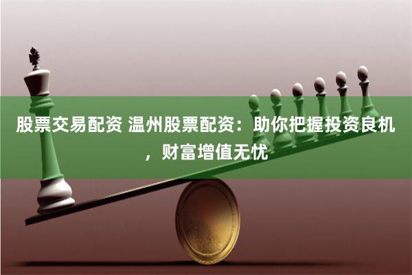 股票交易配资 温州股票配资：助你把握投资良机，财富增值无忧