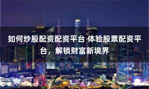 如何炒股配资配资平台 体验股票配资平台，解锁财富新境界