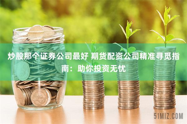 炒股那个证券公司最好 期货配资公司精准寻觅指南：助你投资无忧