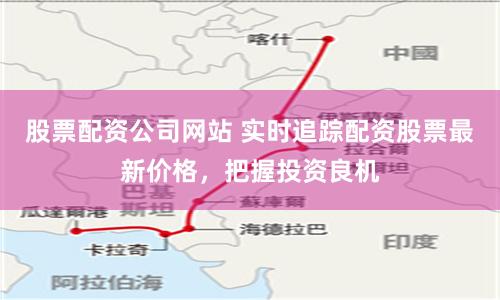股票配资公司网站 实时追踪配资股票最新价格，把握投资良机