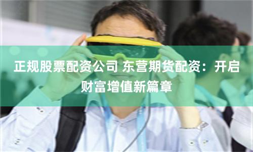 正规股票配资公司 东营期货配资：开启财富增值新篇章