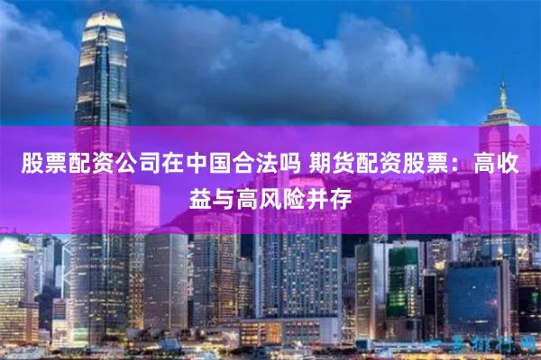 股票配资公司在中国合法吗 期货配资股票：高收益与高风险并存