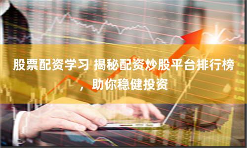 股票配资学习 揭秘配资炒股平台排行榜，助你稳健投资