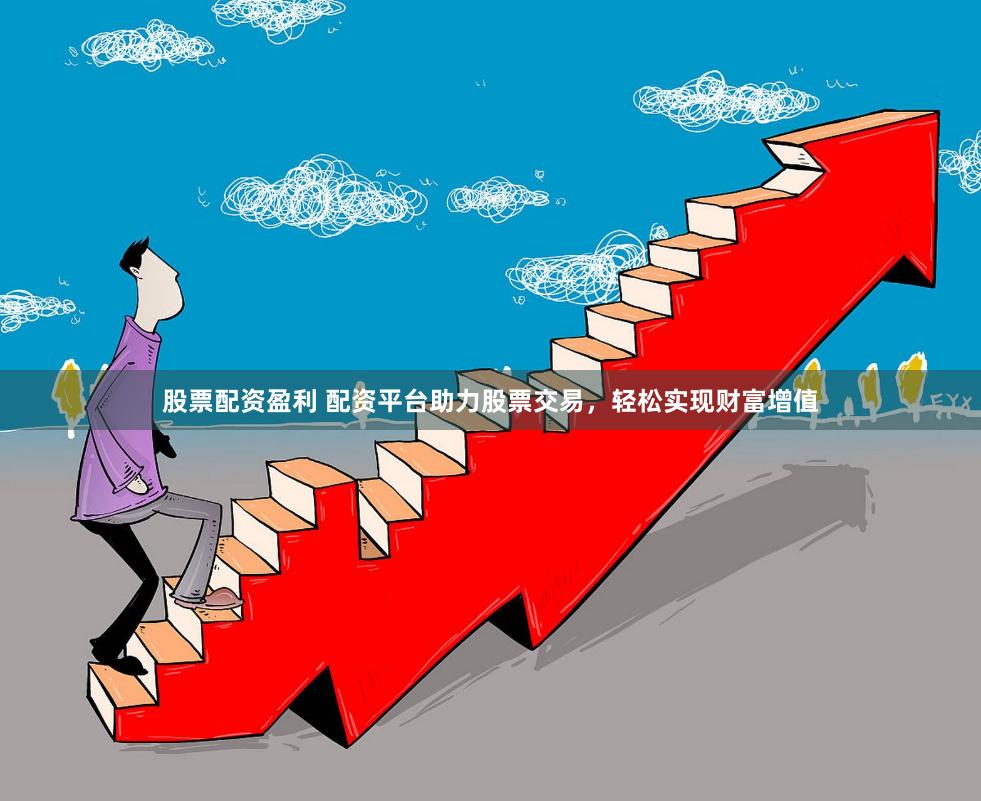 股票配资盈利 配资平台助力股票交易，轻松实现财富增值