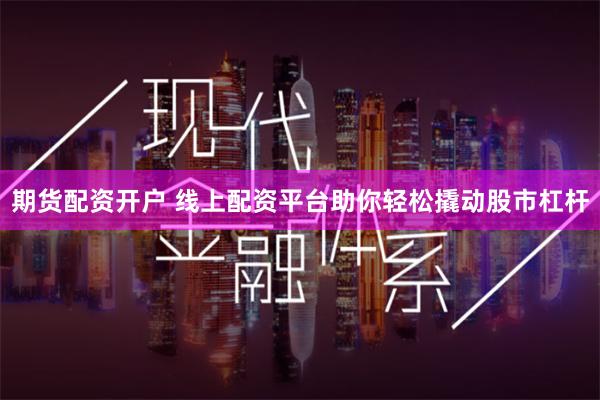 期货配资开户 线上配资平台助你轻松撬动股市杠杆