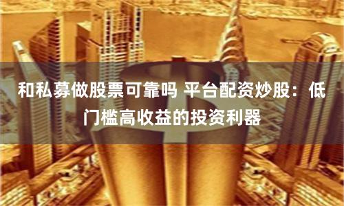 和私募做股票可靠吗 平台配资炒股：低门槛高收益的投资利器