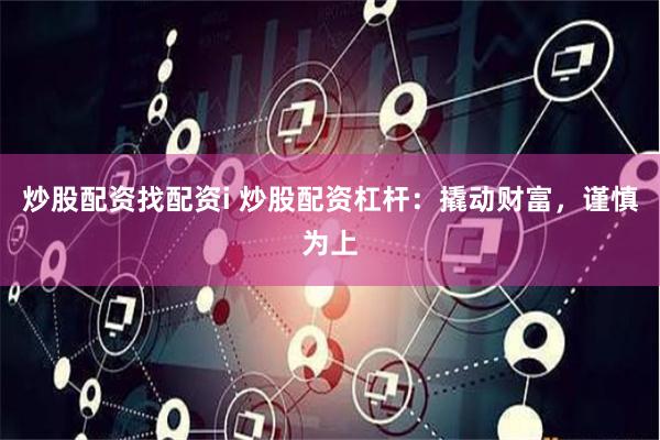 炒股配资找配资i 炒股配资杠杆：撬动财富，谨慎为上