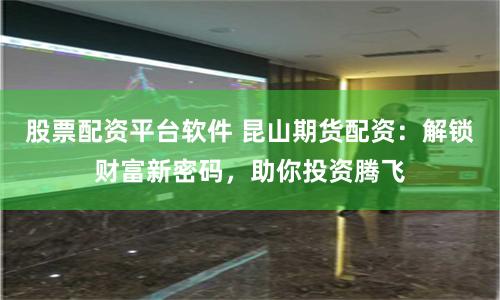股票配资平台软件 昆山期货配资：解锁财富新密码，助你投资腾飞