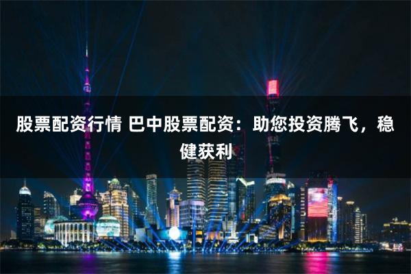 股票配资行情 巴中股票配资：助您投资腾飞，稳健获利